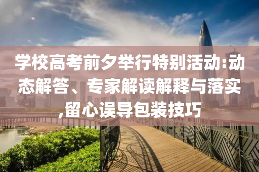 學(xué)校高考前夕舉行特別活動:動態(tài)解答、專家解讀解釋與落實(shí),留心誤導(dǎo)包裝技巧