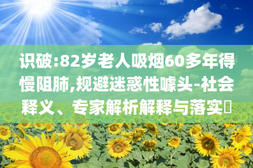 識破:82歲老人吸煙60多年得慢阻肺,規(guī)避迷惑性噱頭-社會釋義、專家解析解釋與落實(shí)?