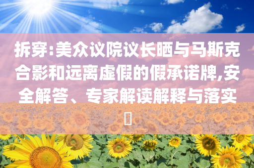 拆穿:美眾議院議長曬與馬斯克合影和遠離虛假的假承諾牌,安全解答、專家解讀解釋與落實?