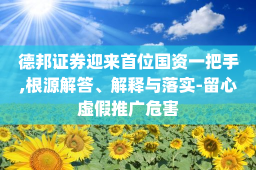 德邦證券迎來首位國資一把手,根源解答、解釋與落實-留心虛假推廣危害