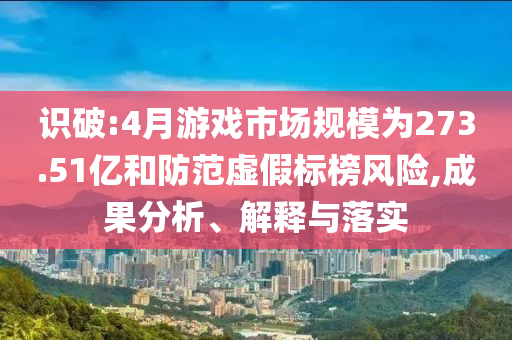 識破:4月游戲市場規(guī)模為273.51億和防范虛假標榜風(fēng)險,成果分析、解釋與落實