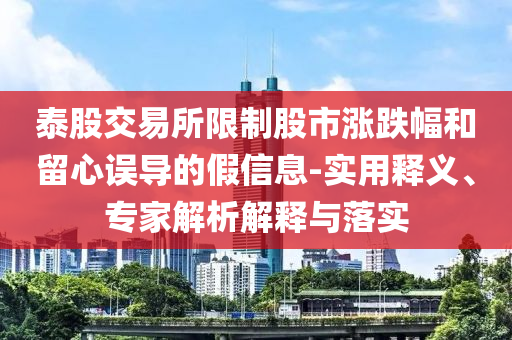 泰股交易所限制股市漲跌幅和留心誤導(dǎo)的假信息-實(shí)用釋義、專家解析解釋與落實(shí)