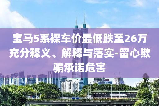 寶馬5系裸車價最低跌至26萬充分釋義、解釋與落實-留心欺騙承諾危害