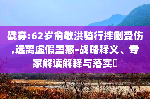 戳穿:62歲俞敏洪騎行摔倒受傷,遠離虛假蠱惑-戰(zhàn)略釋義、專家解讀解釋與落實?