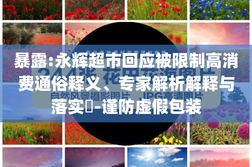 暴露:永輝超市回應(yīng)被限制高消費(fèi)通俗釋義、專家解析解釋與落實(shí)?-謹(jǐn)防虛假包裝