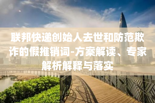 聯(lián)邦快遞創(chuàng)始人去世和防范欺詐的假推銷詞-方案解讀、專家解析解釋與落實(shí)