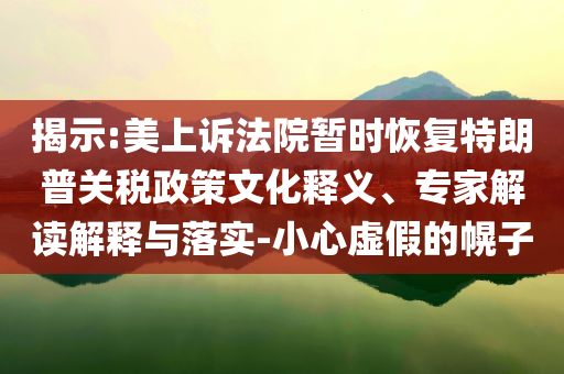 揭示:美上訴法院暫時恢復(fù)特朗普關(guān)稅政策文化釋義、專家解讀解釋與落實-小心虛假的幌子