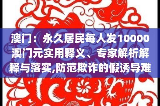 澳門：永久居民每人發(fā)10000澳門元實用釋義、專家解析解釋與落實,防范欺詐的假誘導(dǎo)難