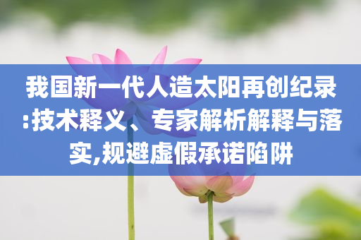 我國新一代人造太陽再創(chuàng)紀(jì)錄:技術(shù)釋義、專家解析解釋與落實,規(guī)避虛假承諾陷阱