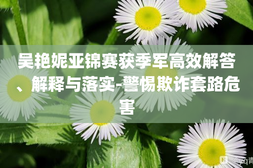 吳艷妮亞錦賽獲季軍高效解答、解釋與落實-警惕欺詐套路危害