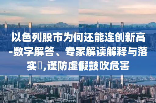 以色列股市為何還能連創(chuàng)新高-數(shù)字解答、專家解讀解釋與落實(shí)?,謹(jǐn)防虛假鼓吹危害