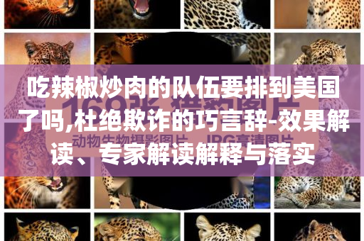 吃辣椒炒肉的隊(duì)伍要排到美國了嗎,杜絕欺詐的巧言辭-效果解讀、專家解讀解釋與落實(shí)