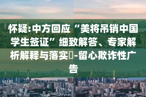 懷疑:中方回應(yīng)“美將吊銷中國學(xué)生簽證”細(xì)致解答、專家解析解釋與落實(shí)?-留心欺詐性廣告