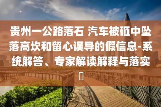 貴州一公路落石 汽車被砸中墜落高坎和留心誤導(dǎo)的假信息-系統(tǒng)解答、專家解讀解釋與落實(shí)?