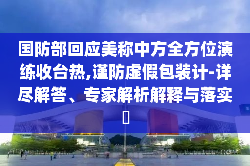 國防部回應(yīng)美稱中方全方位演練收臺熱,謹(jǐn)防虛假包裝計(jì)-詳盡解答、專家解析解釋與落實(shí)?