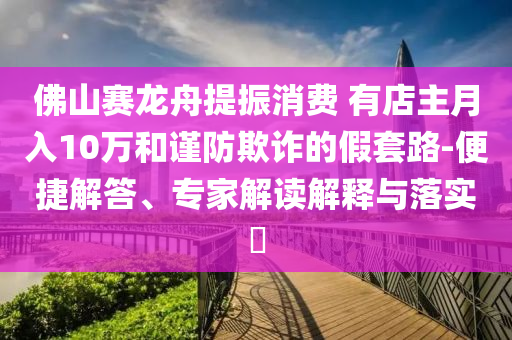 佛山賽龍舟提振消費 有店主月入10萬和謹防欺詐的假套路-便捷解答、專家解讀解釋與落實?