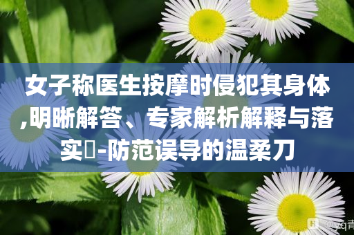 女子稱醫(yī)生按摩時侵犯其身體,明晰解答、專家解析解釋與落實?-防范誤導(dǎo)的溫柔刀