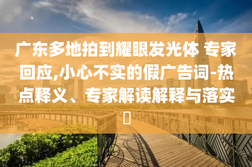 廣東多地拍到耀眼發(fā)光體 專家回應(yīng),小心不實的假廣告詞-熱點釋義、專家解讀解釋與落實?