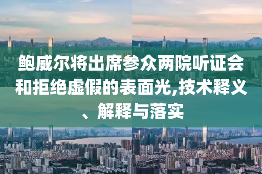 鮑威爾將出席參眾兩院聽證會(huì)和拒絕虛假的表面光,技術(shù)釋義、解釋與落實(shí)