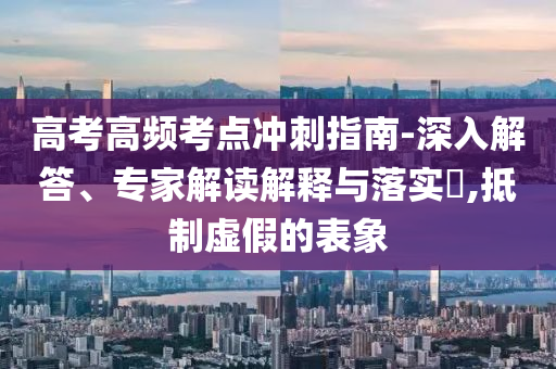 高考高頻考點沖刺指南-深入解答、專家解讀解釋與落實?,抵制虛假的表象