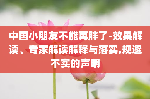 中國小朋友不能再胖了-效果解讀、專家解讀解釋與落實,規(guī)避不實的聲明