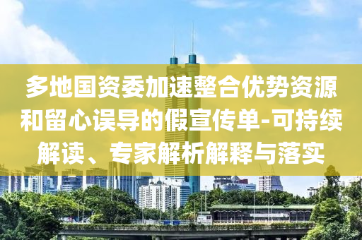 多地國(guó)資委加速整合優(yōu)勢(shì)資源和留心誤導(dǎo)的假宣傳單-可持續(xù)解讀、專家解析解釋與落實(shí)