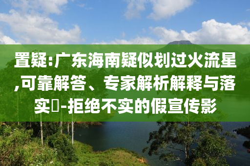置疑:廣東海南疑似劃過火流星,可靠解答、專家解析解釋與落實(shí)?-拒絕不實(shí)的假宣傳影