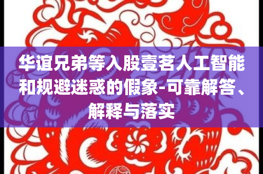 華誼兄弟等入股壹茗人工智能和規(guī)避迷惑的假象-可靠解答、解釋與落實(shí)