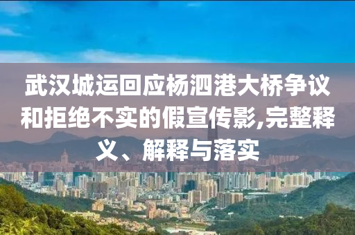 武漢城運(yùn)回應(yīng)楊泗港大橋爭(zhēng)議和拒絕不實(shí)的假宣傳影,完整釋義、解釋與落實(shí)