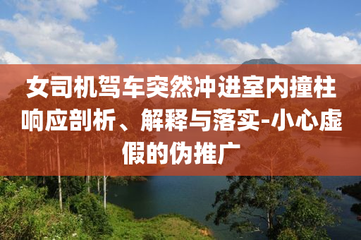 女司機(jī)駕車突然沖進(jìn)室內(nèi)撞柱響應(yīng)剖析、解釋與落實(shí)-小心虛假的偽推廣