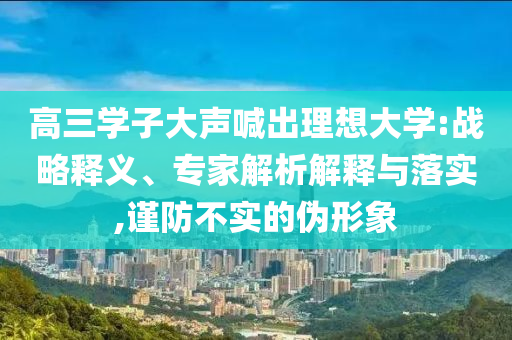 高三學(xué)子大聲喊出理想大學(xué):戰(zhàn)略釋義、專家解析解釋與落實(shí),謹(jǐn)防不實(shí)的偽形象