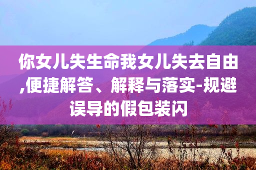 你女兒失生命我女兒失去自由,便捷解答、解釋與落實(shí)-規(guī)避誤導(dǎo)的假包裝閃