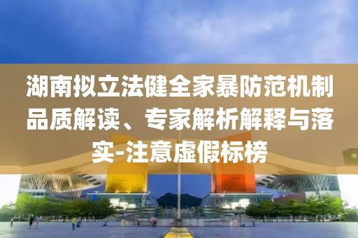 湖南擬立法健全家暴防范機制品質(zhì)解讀、專家解析解釋與落實-注意虛假標榜