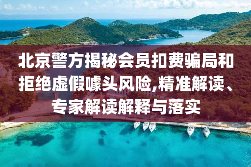 北京警方揭秘會(huì)員扣費(fèi)騙局和拒絕虛假噱頭風(fēng)險(xiǎn),精準(zhǔn)解讀、專家解讀解釋與落實(shí)