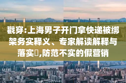 戳穿:上海男子開(kāi)門拿快遞被綁架務(wù)實(shí)釋義、專家解讀解釋與落實(shí)?,防范不實(shí)的假營(yíng)銷