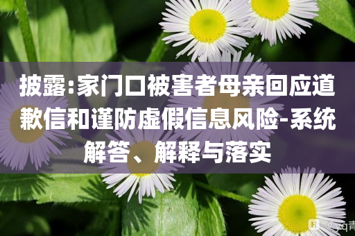 披露:家門口被害者母親回應(yīng)道歉信和謹(jǐn)防虛假信息風(fēng)險(xiǎn)-系統(tǒng)解答、解釋與落實(shí)