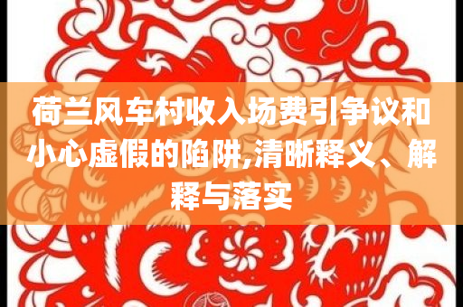 荷蘭風(fēng)車村收入場(chǎng)費(fèi)引爭(zhēng)議和小心虛假的陷阱,清晰釋義、解釋與落實(shí)