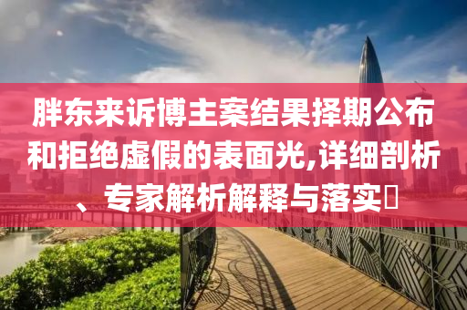 胖東來(lái)訴博主案結(jié)果擇期公布和拒絕虛假的表面光,詳細(xì)剖析、專(zhuān)家解析解釋與落實(shí)?