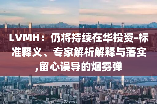 LVMH：仍將持續(xù)在華投資-標(biāo)準(zhǔn)釋義、專(zhuān)家解析解釋與落實(shí),留心誤導(dǎo)的煙霧彈