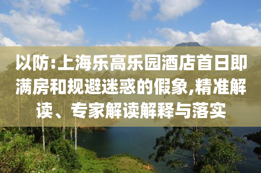 以防:上海樂(lè)高樂(lè)園酒店首日即滿(mǎn)房和規(guī)避迷惑的假象,精準(zhǔn)解讀、專(zhuān)家解讀解釋與落實(shí)