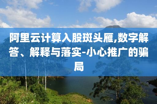 阿里云計(jì)算入股斑頭雁,數(shù)字解答、解釋與落實(shí)-小心推廣的騙局