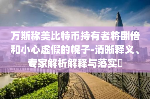萬(wàn)斯稱(chēng)美比特幣持有者將翻倍和小心虛假的幌子-清晰釋義、專(zhuān)家解析解釋與落實(shí)?
