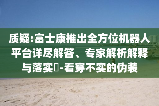 質疑:富士康推出全方位機器人平臺詳盡解答、專家解析解釋與落實?-看穿不實的偽裝