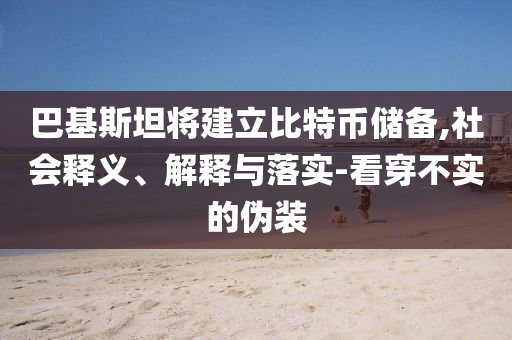 巴基斯坦將建立比特幣儲備,社會釋義、解釋與落實-看穿不實的偽裝