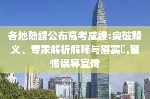 各地陸續(xù)公布高考成績(jī):突破釋義、專家解析解釋與落實(shí)?,警惕誤導(dǎo)宣傳