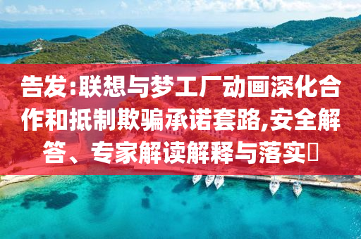 告發(fā):聯(lián)想與夢(mèng)工廠動(dòng)畫(huà)深化合作和抵制欺騙承諾套路,安全解答、專(zhuān)家解讀解釋與落實(shí)?