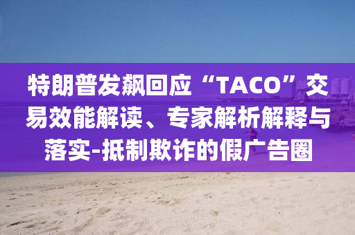特朗普發(fā)飆回應(yīng)“TACO”交易效能解讀、專(zhuān)家解析解釋與落實(shí)-抵制欺詐的假?gòu)V告圈