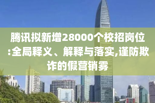 騰訊擬新增28000個(gè)校招崗位:全局釋義、解釋與落實(shí),謹(jǐn)防欺詐的假營(yíng)銷(xiāo)霧