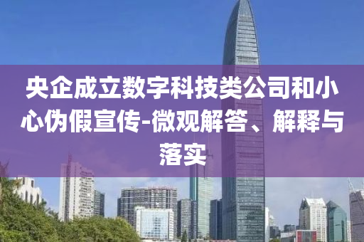 央企成立數(shù)字科技類(lèi)公司和小心偽假宣傳-微觀解答、解釋與落實(shí)