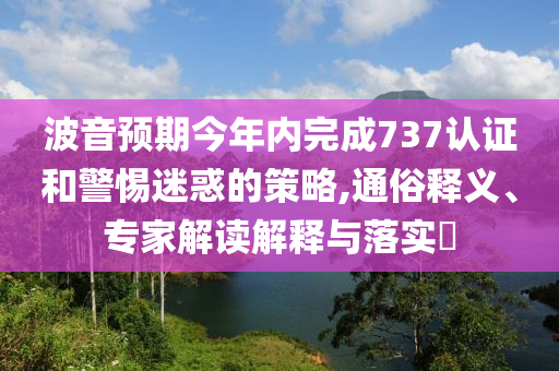 波音預(yù)期今年內(nèi)完成737認(rèn)證和警惕迷惑的策略,通俗釋義、專(zhuān)家解讀解釋與落實(shí)?